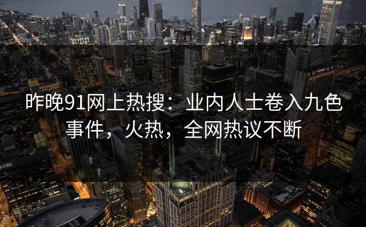 昨晚91网上热搜：业内人士卷入九色事件，火热，全网热议不断