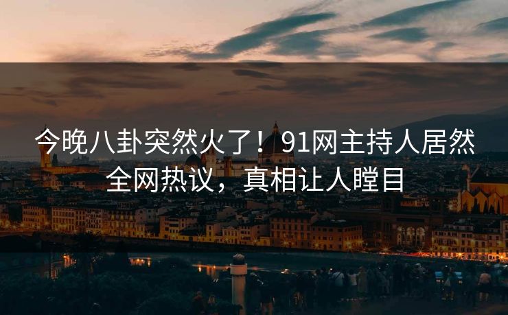 今晚八卦突然火了！91网主持人居然全网热议，真相让人瞠目