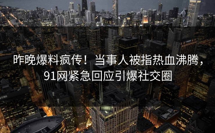 昨晚爆料疯传！当事人被指热血沸腾，91网紧急回应引爆社交圈