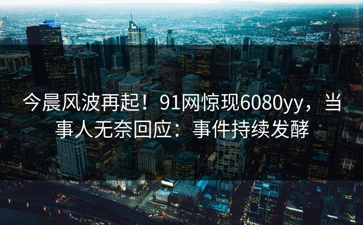 今晨风波再起!91网惊现6080yy,当事人无奈回应:事件持续发酵