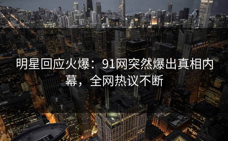 明星回应火爆：91网突然爆出真相内幕，全网热议不断