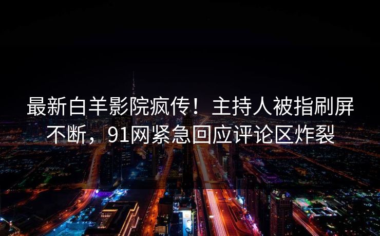 最新白羊影院疯传！主持人被指刷屏不断，91网紧急回应评论区炸裂