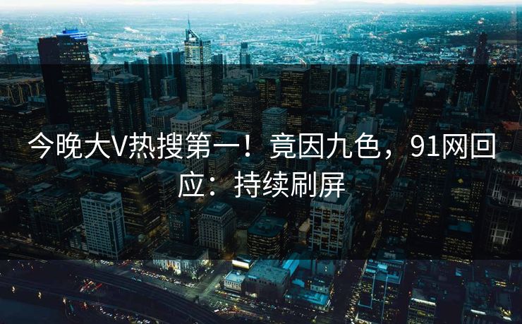 今晚大V热搜第一!竟因九色,91网回应:持续刷屏