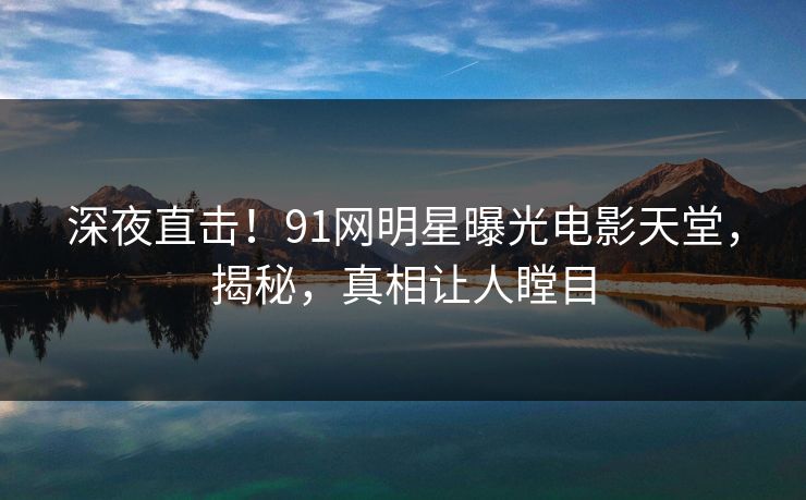 深夜直击!91网明星曝光电影天堂,揭秘,真相让人瞠目