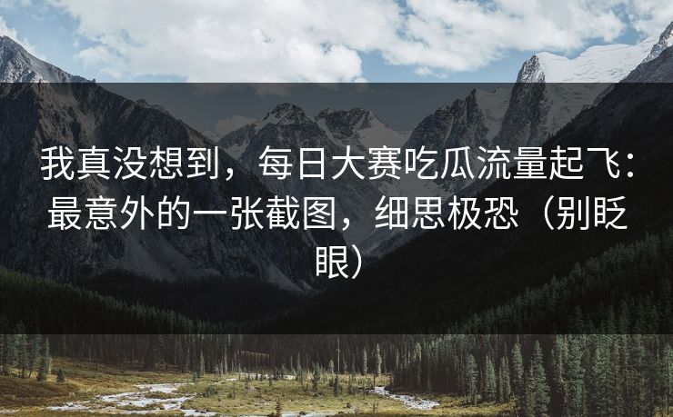 我真没想到，每日大赛吃瓜流量起飞：最意外的一张截图，细思极恐（别眨眼）
