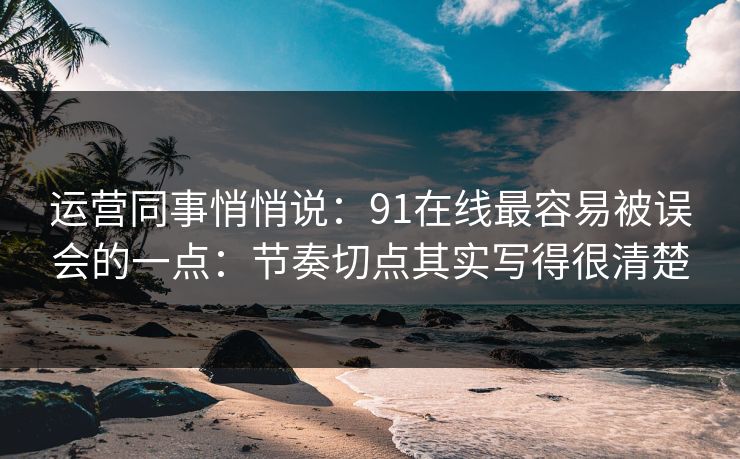 运营同事悄悄说：91在线最容易被误会的一点：节奏切点其实写得很清楚