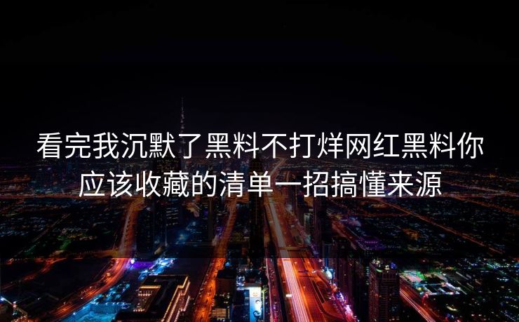 看完我沉默了黑料不打烊网红黑料你应该收藏的清单一招搞懂来源