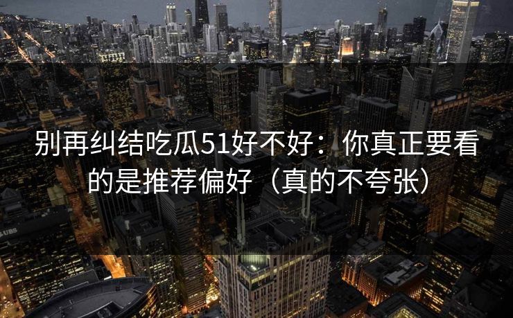 别再纠结吃瓜51好不好:你真正要看的是推荐偏好(真的不夸张)