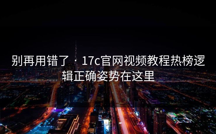 别再用错了 · 17c官网视频教程热榜逻辑正确姿势在这里