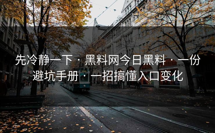 先冷静一下 · 黑料网今日黑料 · 一份避坑手册 · 一招搞懂入口变化