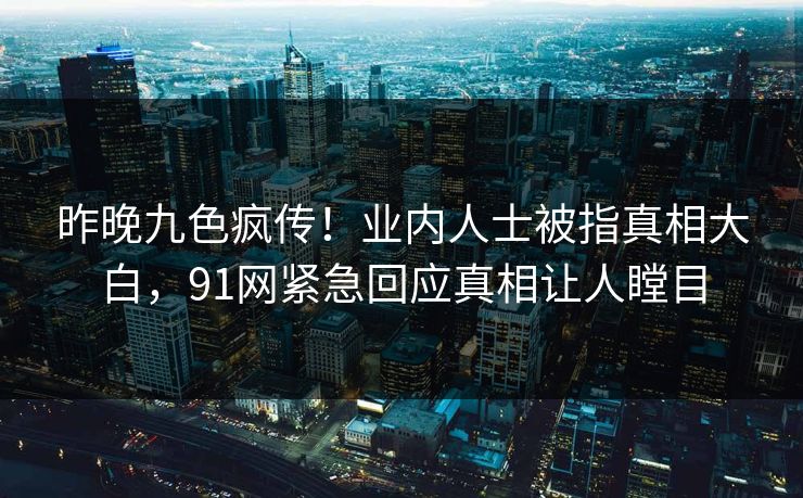 昨晚九色疯传！业内人士被指真相大白，91网紧急回应真相让人瞠目