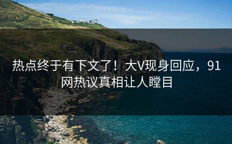 热点终于有下文了！大V现身回应，91网热议真相让人瞠目