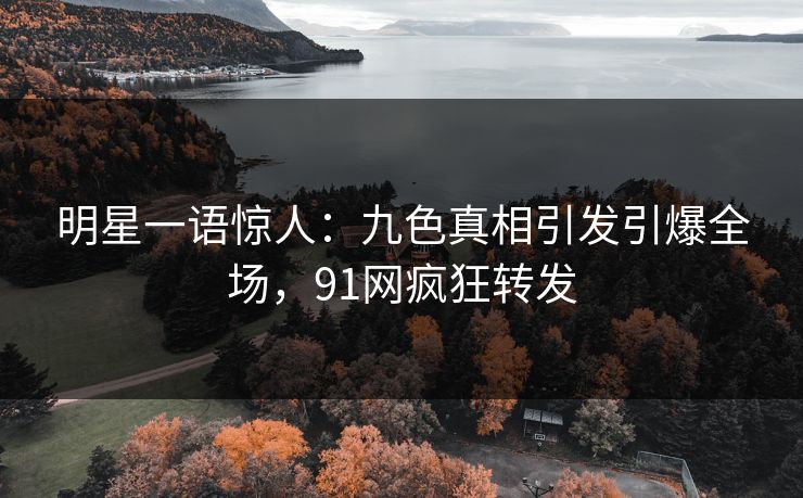 明星一语惊人：九色真相引发引爆全场，91网疯狂转发