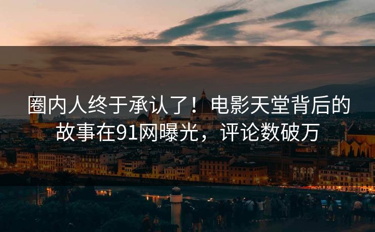 圈内人终于承认了！电影天堂背后的故事在91网曝光，评论数破万
