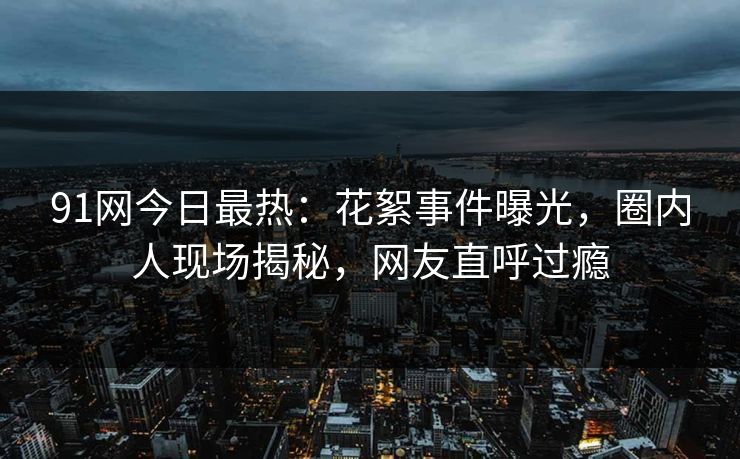 91网今日最热：花絮事件曝光，圈内人现场揭秘，网友直呼过瘾