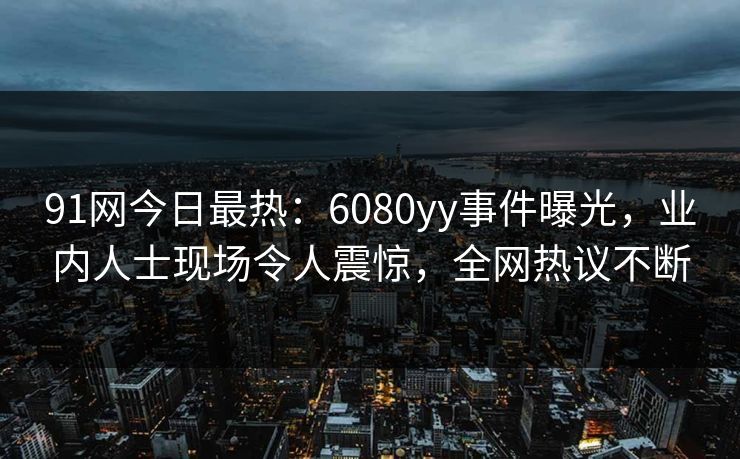91网今日最热：6080yy事件曝光，业内人士现场令人震惊，全网热议不断