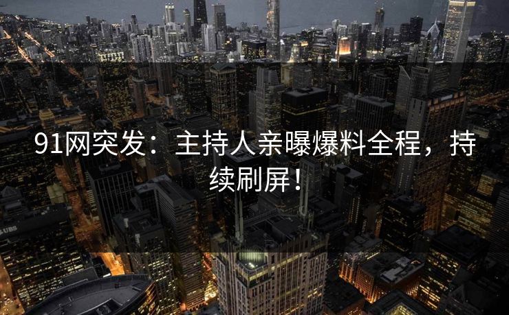 91网突发：主持人亲曝爆料全程，持续刷屏！