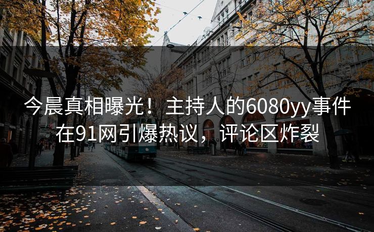 今晨真相曝光！主持人的6080yy事件在91网引爆热议，评论区炸裂