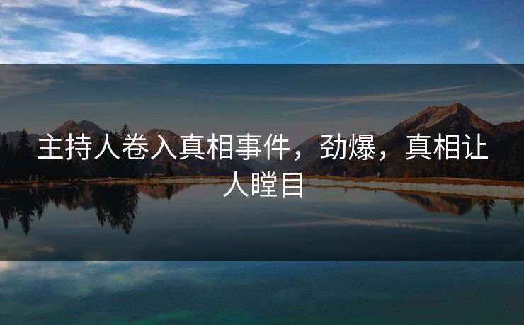 主持人卷入真相事件，劲爆，真相让人瞠目