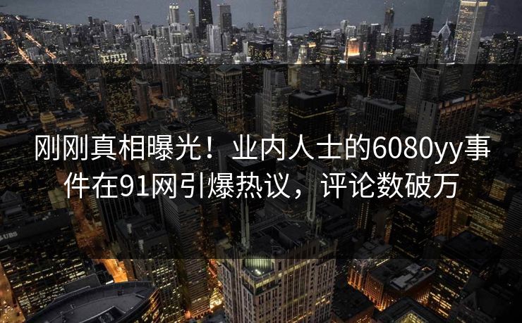 刚刚真相曝光！业内人士的6080yy事件在91网引爆热议，评论数破万