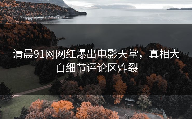 清晨91网网红爆出电影天堂，真相大白细节评论区炸裂