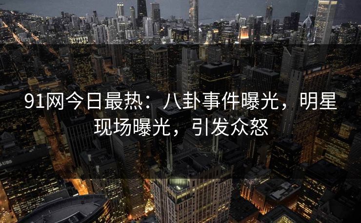 91网今日最热：八卦事件曝光，明星现场曝光，引发众怒