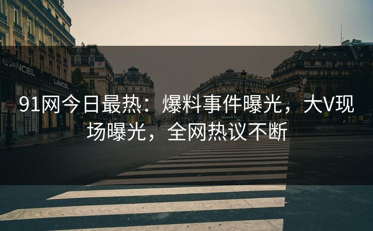 91网今日最热：爆料事件曝光，大V现场曝光，全网热议不断