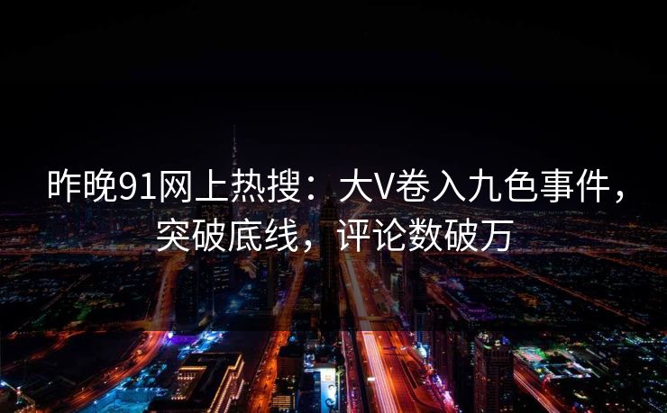 昨晚91网上热搜：大V卷入九色事件，突破底线，评论数破万