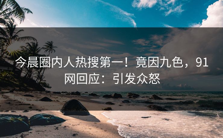 今晨圈内人热搜第一！竟因九色，91网回应：引发众怒