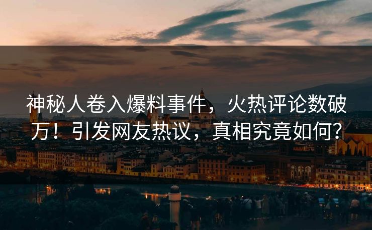 神秘人卷入爆料事件，火热评论数破万！引发网友热议，真相究竟如何？