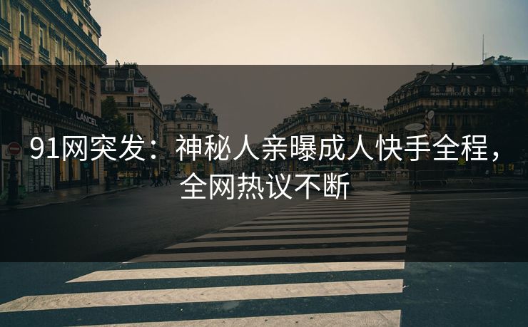 91网突发：神秘人亲曝成人快手全程，全网热议不断