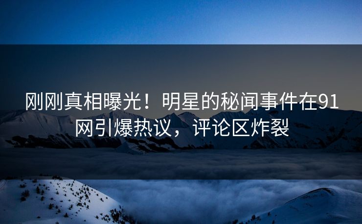 刚刚真相曝光！明星的秘闻事件在91网引爆热议，评论区炸裂