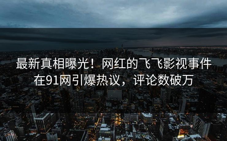 最新真相曝光！网红的飞飞影视事件在91网引爆热议，评论数破万