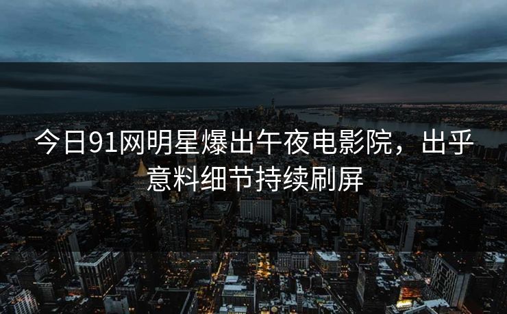 今日91网明星爆出午夜电影院，出乎意料细节持续刷屏