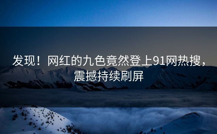 发现！网红的九色竟然登上91网热搜，震撼持续刷屏
