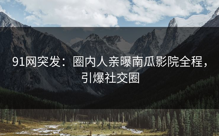 91网突发：圈内人亲曝南瓜影院全程，引爆社交圈