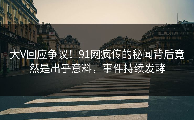 大V回应争议！91网疯传的秘闻背后竟然是出乎意料，事件持续发酵