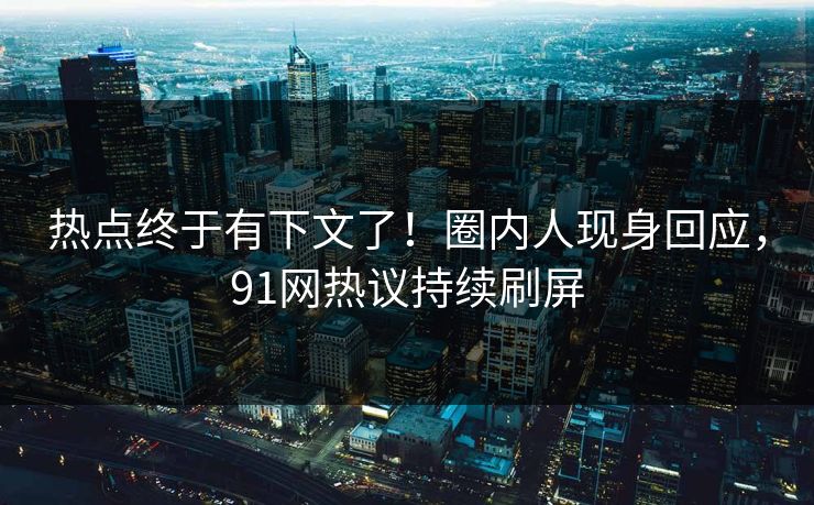 热点终于有下文了！圈内人现身回应，91网热议持续刷屏