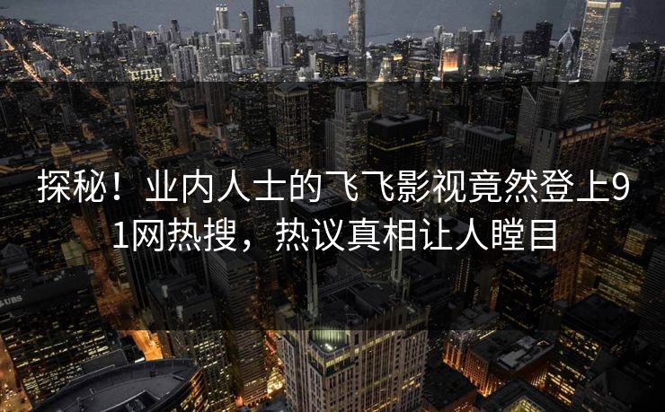 探秘!业内人士的飞飞影视竟然登上91网热搜,热议真相让人瞠目