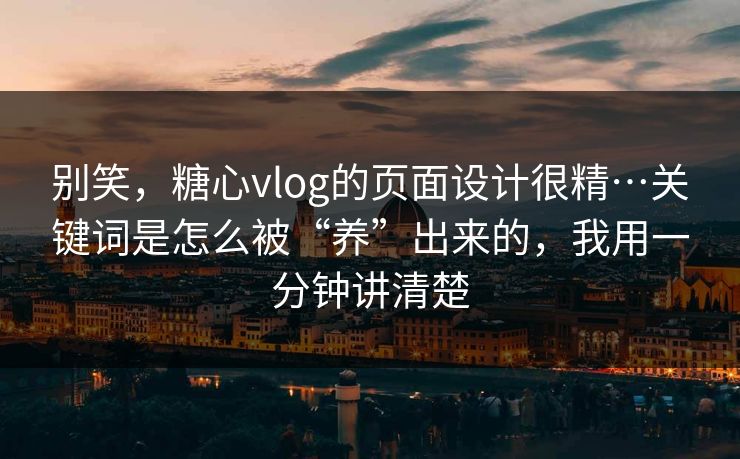 别笑，糖心vlog的页面设计很精…关键词是怎么被“养”出来的，我用一分钟讲清楚