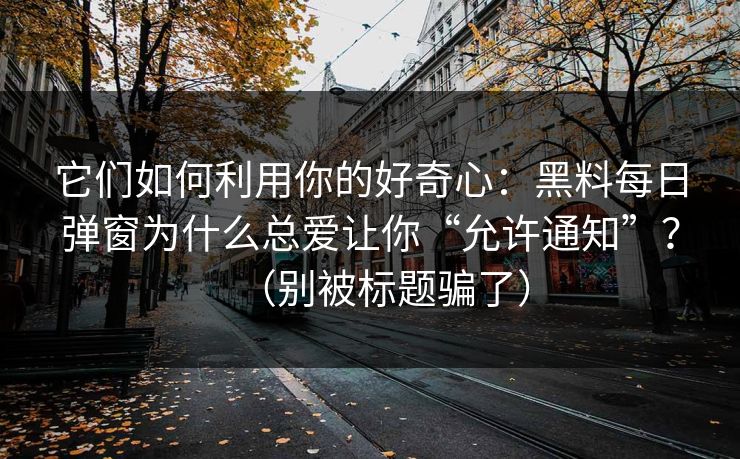 它们如何利用你的好奇心：黑料每日弹窗为什么总爱让你“允许通知”？（别被标题骗了）