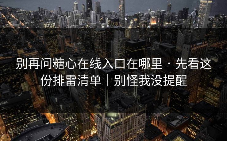别再问糖心在线入口在哪里 · 先看这份排雷清单｜别怪我没提醒