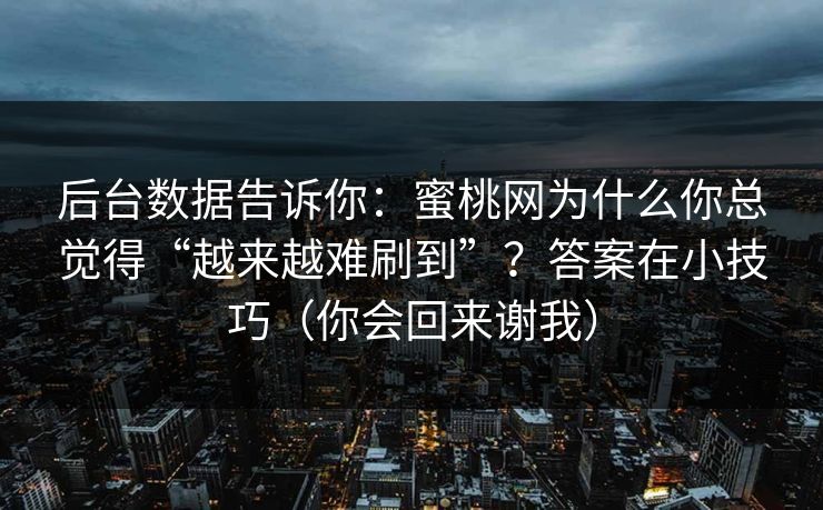后台数据告诉你:蜜桃网为什么你总觉得“越来越难刷到”?答案在小技巧(你会回来谢我) 后台数据告诉你:蜜桃网为什么你总觉得“越来越难刷到”?答案在小技巧(你会回来谢我)