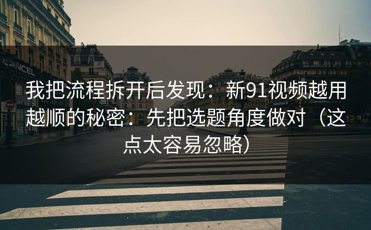 我把流程拆开后发现：新91视频越用越顺的秘密：先把选题角度做对（这点太容易忽略）