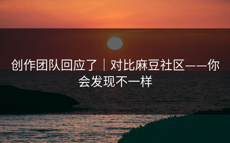 创作团队回应了｜对比麻豆社区——你会发现不一样