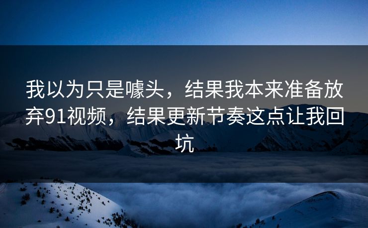 我以为只是噱头，结果我本来准备放弃91视频，结果更新节奏这点让我回坑