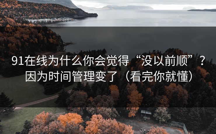 91在线为什么你会觉得“没以前顺”？因为时间管理变了（看完你就懂）
