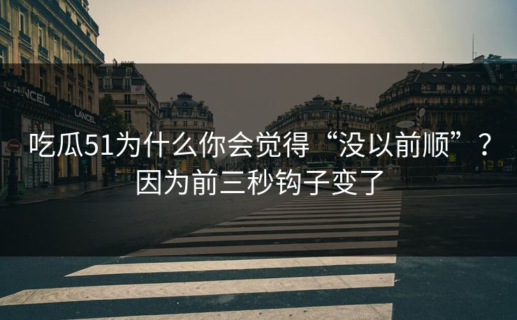 吃瓜51为什么你会觉得“没以前顺”？因为前三秒钩子变了