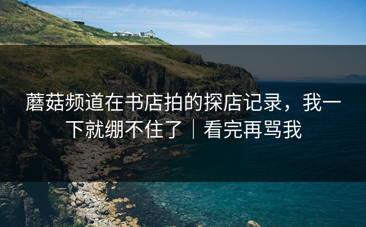 蘑菇频道在书店拍的探店记录，我一下就绷不住了｜看完再骂我