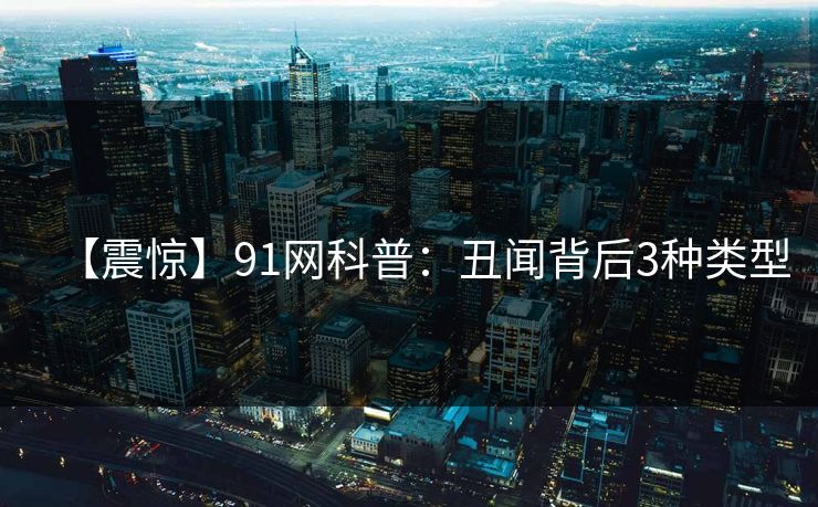【震惊】91网科普：丑闻背后3种类型
